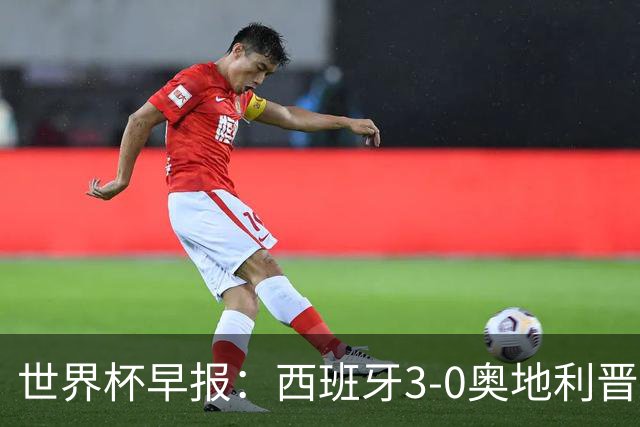 世界杯早报：西班牙3-0奥地利晋级16强，时隔16年淘汰赛再取胜