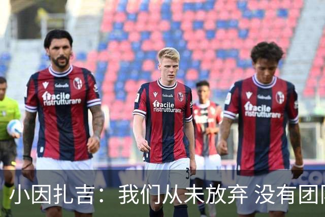 小因扎吉：我们从未放弃 没有团队不可能夺冠