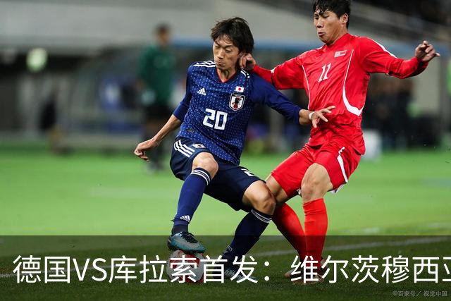 德国VS库拉索首发：维尔茨穆西亚拉配萨内 诺伊尔首发
