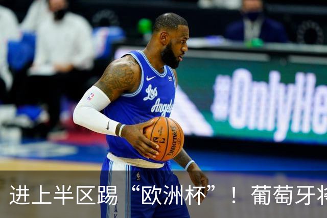 进上半区踢“欧洲杯”！葡萄牙将战克罗地亚 C罗魔笛再相遇