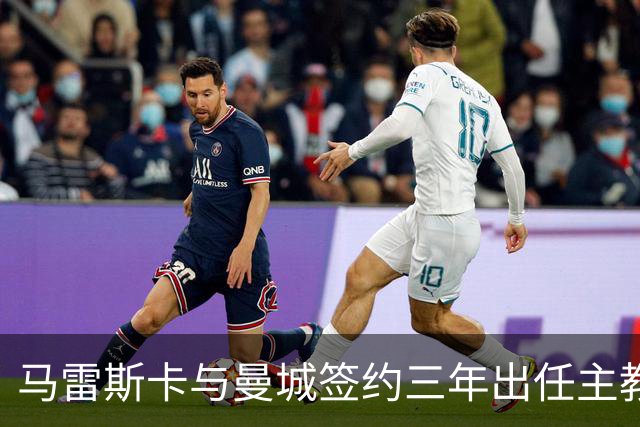 马雷斯卡与曼城签约三年出任主教练，曼城迎来阵容与战术双重变革