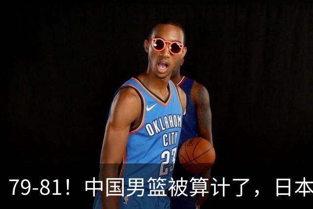 79-81！中国男篮被算计了，日本故意放水，韩国逆袭晋级，中国队1胜3负出线困难